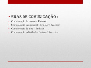 Eras de comunicação : Comunicação de massa –  EmissorComunicação interpessoal – Emissor \ Receptor	Comunicação de elite – Emissor Comunicação individual – Emissor \ Receptor 