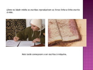 Livro na idade média os escribas reproduziram os livros linha-a-linha escrito à mão.Mais tarde começaram a ser escritos à máquina.
