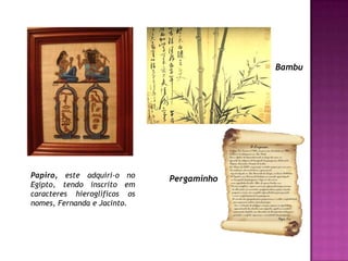 BambuPapiro, este adquiri-o no Egipto, tendo inscrito em caracteres hieroglíficos os nomes, Fernanda e Jacinto. Pergaminho