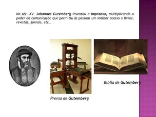 No séc. XV  JohannesGutemberginventou a Imprensa, multiplicando o poder da comunicação que permitiu às pessoas um melhor acesso alivros, revistas, jornais, etc…Bíblia de GutembergPrensa de Gutemberg