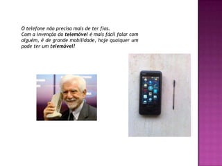 O telefone não precisa mais de ter fios.Com a invenção do telemóvel é mais fácil falar com alguém, é de grande mobilidade, hoje qualquer um pode ter um telemóvel! 