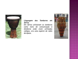 Linguagem dos Tambores em ÁfricaEm África utilizavam os tambores como meio de comunicação à distância onde eram utilizados códigos, era uma espécie de rádio da época.
