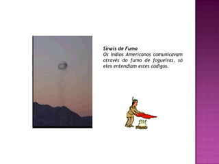 Sinais de FumoOs índios Americanos comunicavam através do fumo de fogueiras, só eles entendiam estes códigos. 