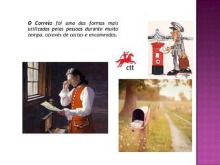 O Correio foi uma das formas mais utilizadas pelas pessoas durante muito tempo, através de cartas e encomendas.