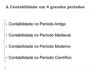 A Contabilidade em 4 grandes períodos
 Contabilidade no Período Antigo
 Contabilidade no Período Medieval
 Contabilidade no Período Moderno
 Contabilidade no Período Científico
 