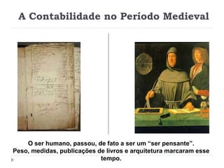 A Contabilidade no Período Medieval
O ser humano, passou, de fato a ser um “ser pensante”.
Peso, medidas, publicações de livros e arquitetura marcaram esse
tempo.
 