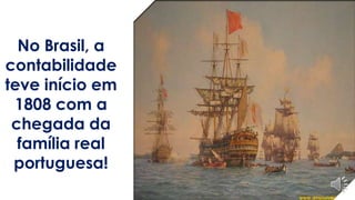 No Brasil, a 
contabilidade 
teve início em 
1808 com a 
chegada da 
família real 
portuguesa! 
 