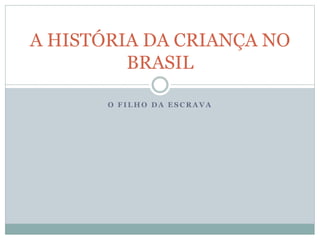 O F I L H O D A E S C R A V A
A HISTÓRIA DA CRIANÇA NO
BRASIL
 