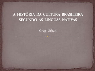 A HISTÓRIA DA CULTURA BRASILEIRA
SEGUNDO AS LÍNGUAS NATIVAS
Greg Urban
 