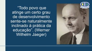 “Todo povo que
atinge um certo grau
de desenvolvimento
sente-se naturalmente
inclinado à prática da
educação”. (Werner
Wilhelm Jaeger)
 