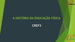 A HISTÓRIA DA EDUCAÇÃO FÍSICA
CREF5
 