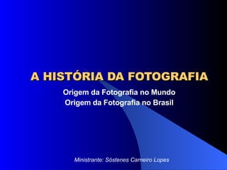 A HISTÓRIA DA FOTOGRAFIA Origem da Fotografia no Mundo Origem da Fotografia no Brasil Ministrante: Sóstenes Carneiro Lopes 