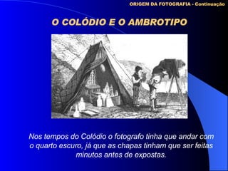 O COLÓDIO E O AMBROTIPO   ORIGEM DA FOTOGRAFIA - Continuação Nos tempos do Colódio o fotografo tinha que andar com o quarto escuro, já que as chapas tinham que ser feitas minutos antes de expostas. 