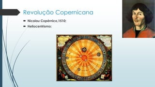 Revolução Copernicana
 Nicolau Copérnico,1510;
 Heliocentrismo;
 