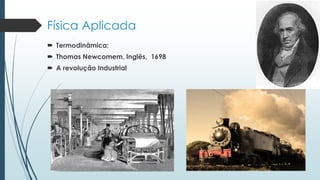 Física Aplicada
 Termodinâmica;
 Thomas Newcomem, Inglês, 1698
 A revolução Industrial
 