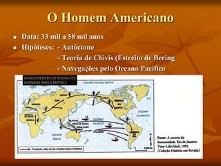 O Homem Americano
 Data: 33 mil a 58 mil anos
 Hipóteses: - Autóctone
- Teoria de Clóvis (Estreito de Bering
- Navegações pelo Oceano Pacífico
 