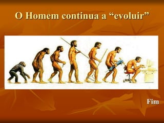 O Homem continua a “evoluir”
Fim
 