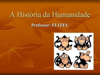 A História da Humanidade
Professor: ELIZEU
 