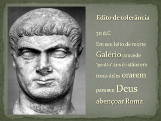 Edito de tolerância
311 d.C
Em seu leito de morte
Galérioconcede
“perdão” aos cristãosem
trocadeles orarem
paraseu Deus
abençoar Roma.
 