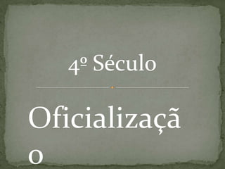 Oficializaçã
o
4º Século
 