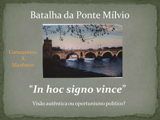 Batalha da Ponte Mílvio
Constantino
X
Maxêncio
“In hoc signo vince”
Visãoautênticaou oportunismopolítico?
 