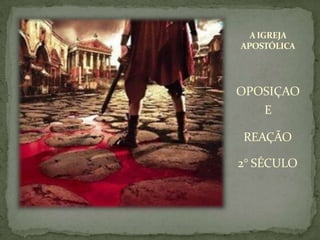 AIGREJA
APOSTÓLICA
OPOSIÇAO
E
REAÇÃO
2° SÉCULO
 