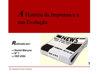 A História da Imprensa e a
sua Evolução

Realizado por:
-» Daniel Maryna
-» Nº 7
-» CEF-IOSI

1
Dr. António da Costa Contreiras

 