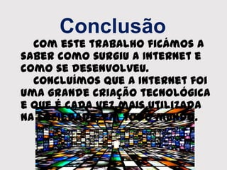 Conclusão
Com este trabalho ficámos a
saber como surgiu a Internet e
como se desenvolveu.
Concluímos que a Internet foi
uma grande criação tecnológica
e que é cada vez mais utilizada
na sociedade, em todo mundo.
 