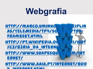 Webgrafia
http://marco.uminho.pt/disciplin
as/TELEMEDIA/tp4/sources/tp4-
frameset.html
http://pt.wikipedia.org/wiki/Hist
%C3%B3ria_da_Internet
http://www.suapesquisa.com/int
ernet/
http://www.aaia.pt/Internet/bod
 