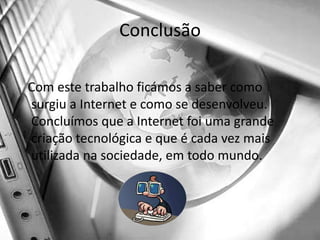 ConclusãoCom este trabalho ficámos a saber como surgiu a Internet e como se desenvolveu. Concluímos que a Internet foi uma grande criação tecnológica e que é cada vez mais utilizada na sociedade, em todo mundo.