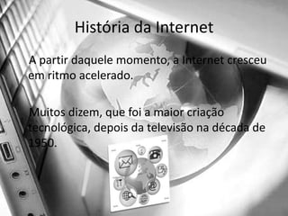 História da Internet    A partir daquele momento, a Internet cresceu em ritmo acelerado.     Muitos dizem, que foi a maior criação tecnológica, depois da televisão na década de 1950.