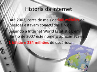 História da InternetAté 2003, cerca de mais de 600 milhões de pessoas estavam conectadas à rede.   Segundo a Internet WorldEstatistics, em Junho de 2007 este número aproximava-se a   1 bilhão e 234 milhões de usuários.