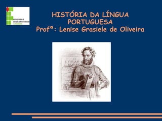 HISTÓRIA DA LÍNGUA
PORTUGUESA
Profª: Lenise Grasiele de Oliveira
 