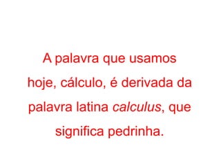 A palavra que usamos
hoje, cálculo, é derivada da
palavra latina calculus, que
    significa pedrinha.
 