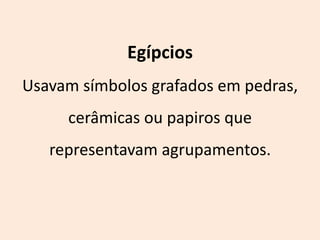 Egípcios
Usavam símbolos grafados em pedras,
     cerâmicas ou papiros que
   representavam agrupamentos.
 