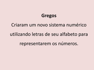 Gregos
Criaram um novo sistema numérico
utilizando letras de seu alfabeto para
    representarem os números.
 