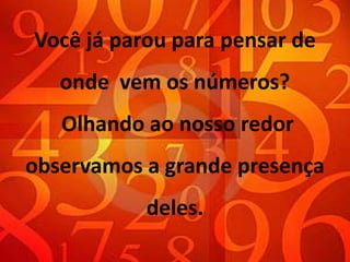 Você já parou para pensar de
   onde vem os números?
   Olhando ao nosso redor
observamos a grande presença
           deles.
 