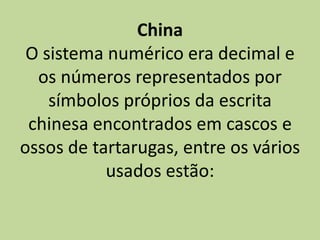 China
 O sistema numérico era decimal e
  os números representados por
    símbolos próprios da escrita
 chinesa encontrados em cascos e
ossos de tartarugas, entre os vários
           usados estão:
 
