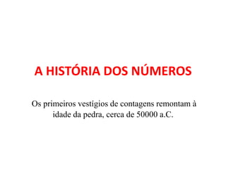 A HISTÓRIA DOS NÚMEROS
Os primeiros vestígios de contagens remontam à
idade da pedra, cerca de 50000 a.C.
 