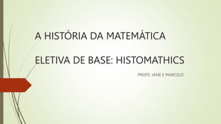 A HISTÓRIA DA MATEMÁTICA
ELETIVA DE BASE: HISTOMATHICS
PROFS: JANE E MARCELO
 