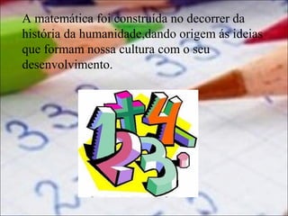 A matemática foi construída no decorrer da
história da humanidade,dando origem ás ideias
que formam nossa cultura com o seu
desenvolvimento.

 