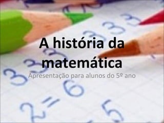 A história da
matemática

Apresentação para alunos do 5º ano

 