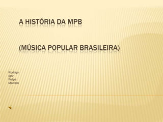 A história da mpb(música popular brasileira) Rodrigo Igor Felipe Marcelo 