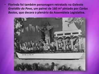 • Florinda foi também personagem retratado na Galeota
Gratidão do Povo, um painel de 160 m2 pintado por Carlos
Bastos, que decora o plenário da Assembleia Legislativa.
 