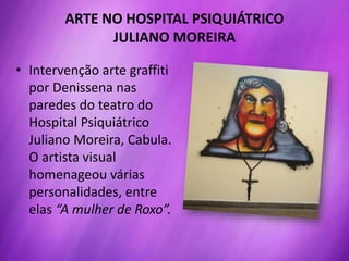 • Intervenção arte graffiti
por Denissena nas
paredes do teatro do
Hospital Psiquiátrico
Juliano Moreira, Cabula.
O artista visual
homenageou várias
personalidades, entre
elas “A mulher de Roxo”.
ARTE NO HOSPITAL PSIQUIÁTRICO
JULIANO MOREIRA
 