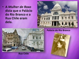 Palácio do Rio Branco
Rua Chile
• A Mulher de Roxo
dizia que o Palácio
do Rio Branco e a
Rua Chile eram
dela.
 