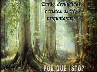 Então, desiludidas
 e tristes, as três
  perguntaram:
 