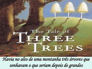 Havia no alto de uma montanha três árvores que
   sonhavam o que seriam depois de grandes
 