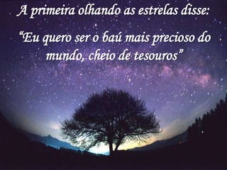 A primeira olhando as estrelas disse:
“Eu quero ser o baú mais precioso do
     mundo, cheio de tesouros”
 