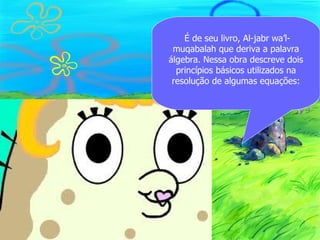 É de seu livro, Al-jabr wa’l-
 muqabalah que deriva a palavra
álgebra. Nessa obra descreve dois
  princípios básicos utilizados na
 resolução de algumas equações:
 